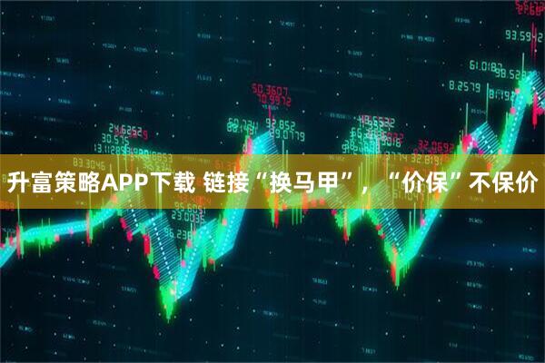 升富策略APP下载 链接“换马甲”，“价保”不保价