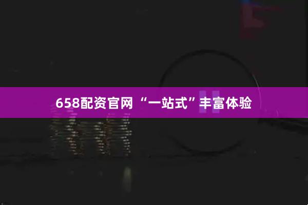 658配资官网 “一站式”丰富体验