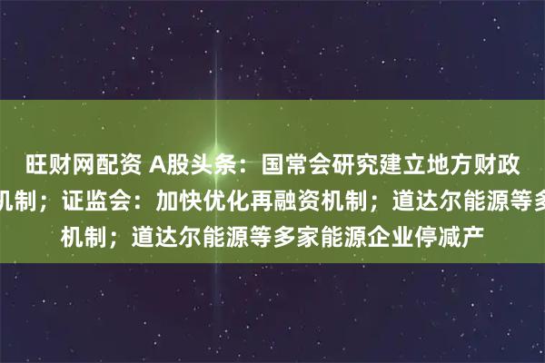 旺财网配资 A股头条：国常会研究建立地方财政补贴负面清单管理机制；证监会：加快优化再融资机制；道达尔能源等多家能源企业停减产