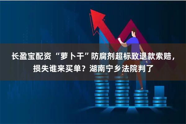 长盈宝配资 “萝卜干”防腐剂超标致退款索赔，损失谁来买单？湖南宁乡法院判了