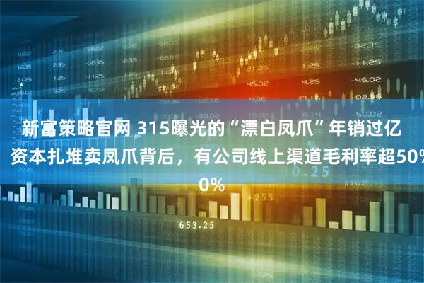 新富策略官网 315曝光的“漂白凤爪”年销过亿，资本扎堆卖凤爪背后，有公司线上渠道毛利率超50%