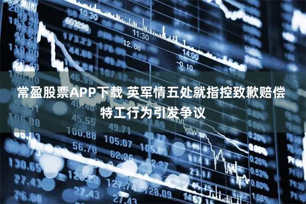 常盈股票APP下载 英军情五处就指控致歉赔偿 特工行为引发争议