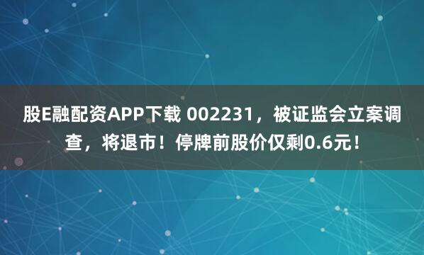 股E融配资APP下载 002231，被证监会立案调查，将退市！停牌前股价仅剩0.6元！
