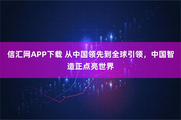 信汇网APP下载 从中国领先到全球引领，中国智造正点亮世界