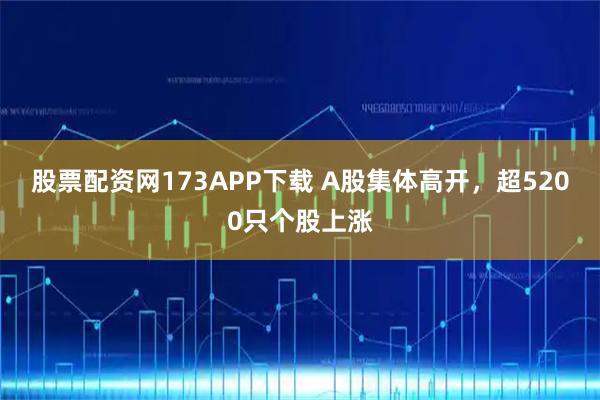 股票配资网173APP下载 A股集体高开，超5200只个股上涨