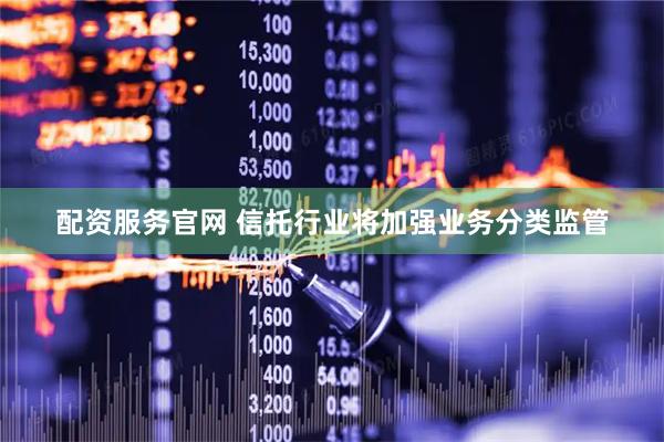 配资服务官网 信托行业将加强业务分类监管