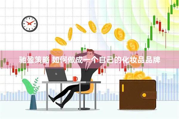 驰盈策略 如何做成一个自己的化妆品品牌