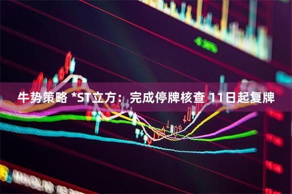 牛势策略 *ST立方：完成停牌核查 11日起复牌