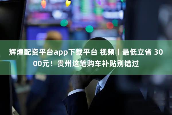 辉煌配资平台app下载平台 视频丨最低立省 3000元！贵州这笔购车补贴别错过