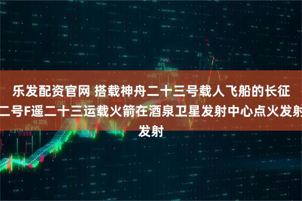 乐发配资官网 搭载神舟二十三号载人飞船的长征二号F遥二十三运载火箭在酒泉卫星发射中心点火发射