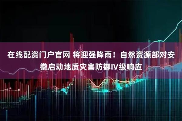 在线配资门户官网 将迎强降雨！自然资源部对安徽启动地质灾害防御Ⅳ级响应